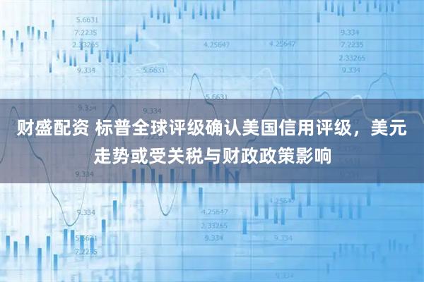 财盛配资 标普全球评级确认美国信用评级,美元走势或受关税与财政政策影响