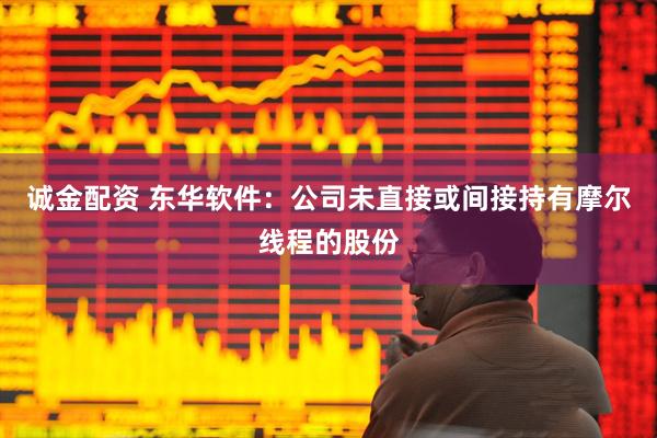 诚金配资 东华软件：公司未直接或间接持有摩尔线程的股份