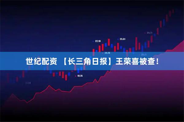世纪配资 【长三角日报】王荣喜被查！